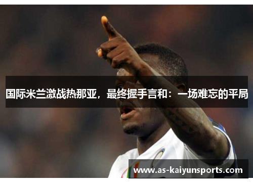 国际米兰激战热那亚，最终握手言和：一场难忘的平局