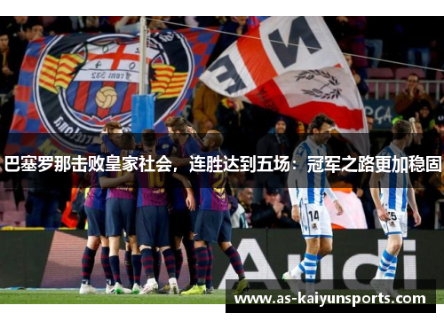 巴塞罗那击败皇家社会，连胜达到五场：冠军之路更加稳固